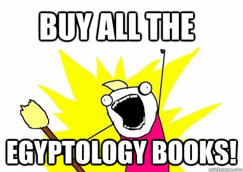 BUY ALL THE  EGYPTOLOGY BOOKS!  Do all the things