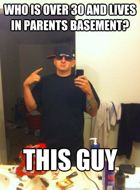 Who is over 30 and lives in parents basement? This guy  This Guy Guy