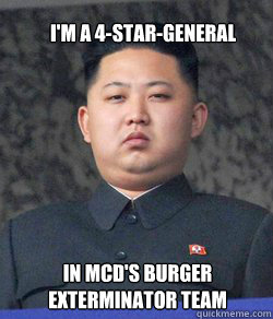 I'm a 4-star-general in McD's burger exterminator team  Fat Kim Jong-Un