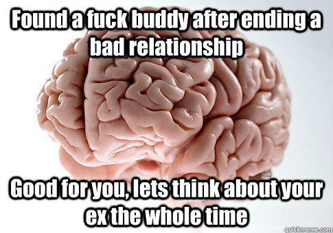 Found a fuck buddy after ending a bad relationship Good for you, lets think about your ex the whole time   Scumbag Brain