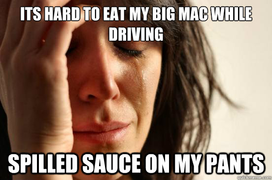 Its hard to eat my big mac while driving spilled sauce on my pants  First World Problems
