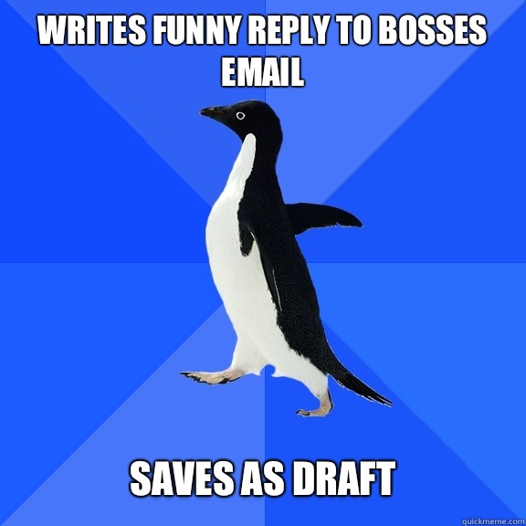 Writes funny reply to bosses email   Saves as draft  Socially Awkward Penguin