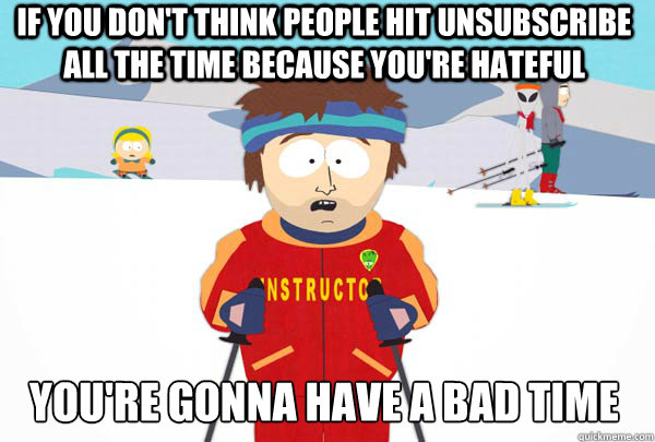 If you don't think people hit unsubscribe all the time because you're hateful You're gonna have a bad time  Super Cool Ski Instructor