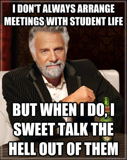 I don't always arrange meetings with student life but when i do, i sweet talk the hell out of them  The Most Interesting Man In The World