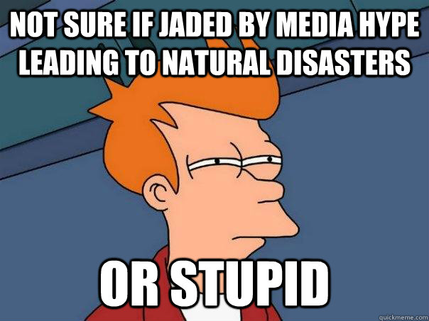 Not sure if jaded by media hype leading to natural disasters or stupid  Futurama Fry