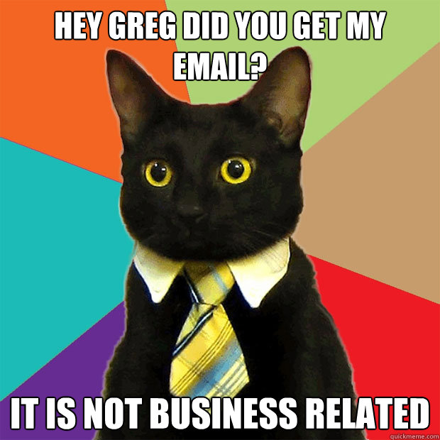 Hey Greg did you get my email? It is not business related - Hey Greg did you get my email? It is not business related  Business Cat
