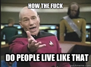 how the fuck do people live like that  Annoyed Picard
