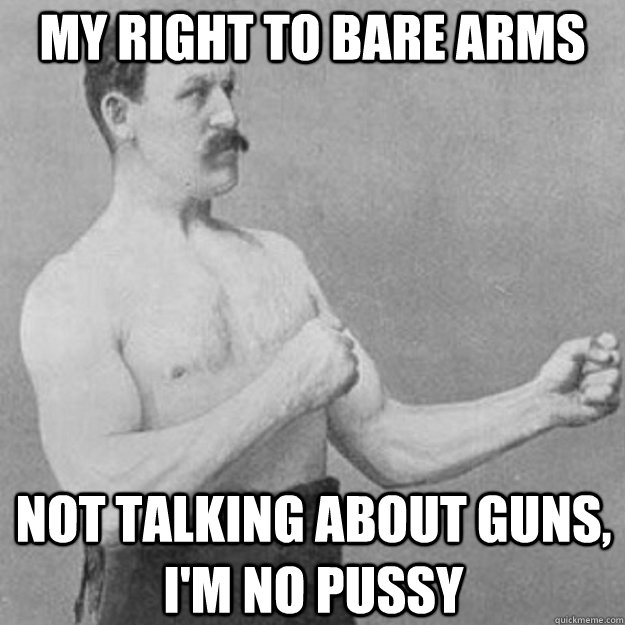 My Right to Bare Arms Not talking about Guns, I'm no Pussy  overly manly man