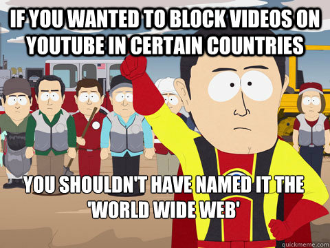 If you wanted to block videos on youtube in certain countries you shouldn't have named it the 'world wide web'  Captain Hindsight