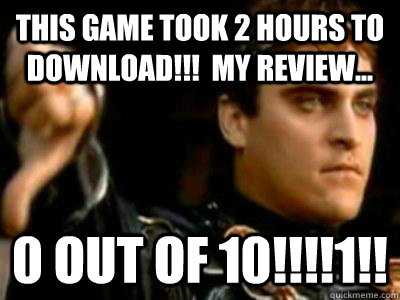 this game took 2 hours to download!!!  my review... 0 out of 10!!!!1!!  Downvoting Roman