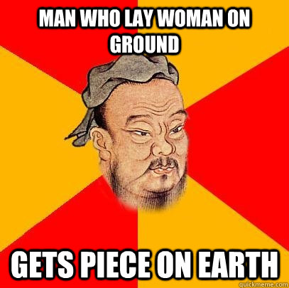 Man who lay woman on ground  Gets piece on earth - Man who lay woman on ground  Gets piece on earth  Confucius says