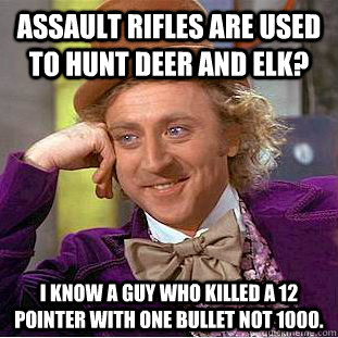 Assault rifles are used to hunt Deer and Elk? I know a guy who killed a 12 pointer with one bullet not 1000.  Condescending Wonka