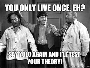 You only live once, eh? Say YOLO again and I'll test your theory! - You only live once, eh? Say YOLO again and I'll test your theory!  Three Stooges