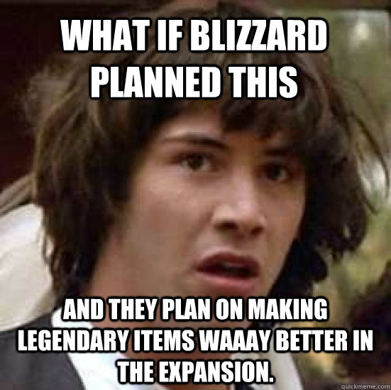 what if blizzard planned this and they plan on making legendary items waaay better in the expansion. - what if blizzard planned this and they plan on making legendary items waaay better in the expansion.  conspiracy keanu