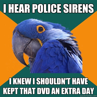 i hear police sirens i knew i shouldn't have kept that dvd an extra day  Paranoid Parrot