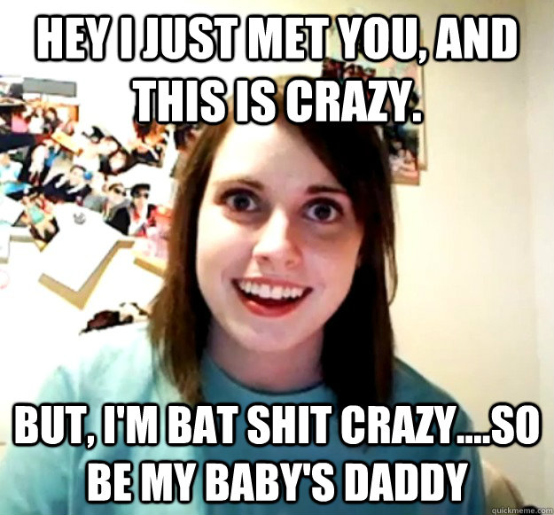 Hey I Just Met You, and This is crazy. But, I'm Bat Shit crazy....so be my baby's daddy  Overly Attached Girlfriend