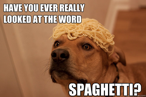 have you ever really 
looked at the word  spaghetti?  10 Dog