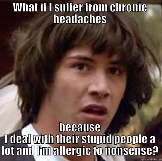 WHAT IF I SUFFER FROM CHRONIC HEADACHES BECAUSE I DEAL WITH THEIR STUPID PEOPLE A LOT AND I'M ALLERGIC TO NONSENSE? conspiracy keanu