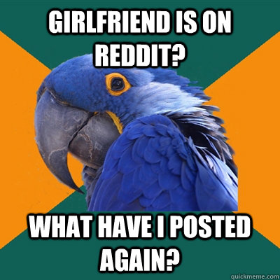 Girlfriend is on reddit? What have I posted again?  Paranoid Parrot