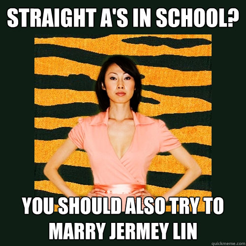 Straight A's in school? You should also try to marry jermey lin  Tiger Mom