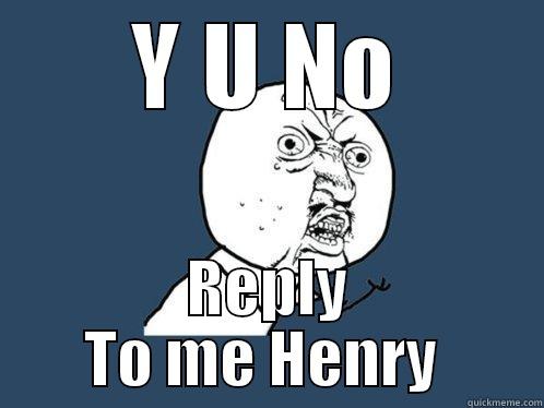 Y U NO REPLY TO ME HENRY  Y U No