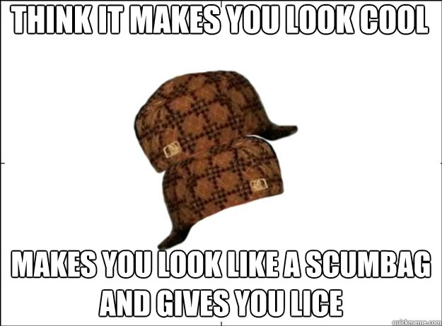 Think it makes you look cool makes you look like a scumbag and gives you lice - Think it makes you look cool makes you look like a scumbag and gives you lice  Scumbag Scumbag Hat