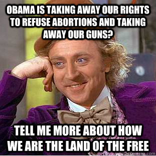 Obama is taking away our rights to refuse abortions and taking away our guns? Tell me more about how we are the land of the free  Condescending Wonka