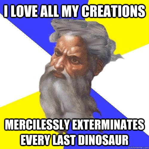 I love all my creations mercilessly exterminates every last dinosaur  Advice God