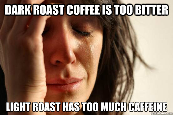 Dark roast coffee is too bitter Light roast has too much caffeine  - Dark roast coffee is too bitter Light roast has too much caffeine   First World Problems