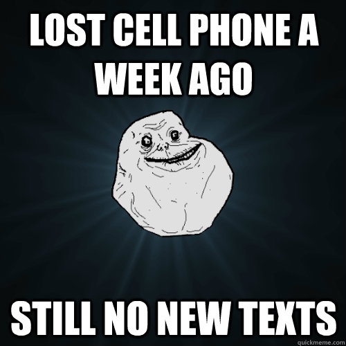 Lost Cell phone a week ago Still no new texts - Lost Cell phone a week ago Still no new texts  Forever Alone