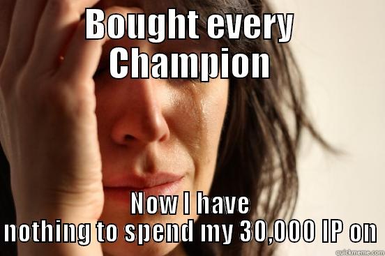 BOUGHT EVERY CHAMPION NOW I HAVE NOTHING TO SPEND MY 30,000 IP ON First World Problems