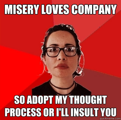 misery loves company
 so adopt my thought process or i'll insult you
 - misery loves company
 so adopt my thought process or i'll insult you
  Liberal Douche Garofalo