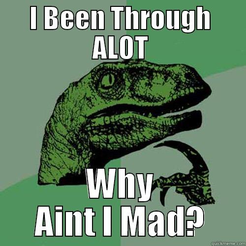 I BEEN THROUGH ALOT WHY AINT I MAD? Philosoraptor