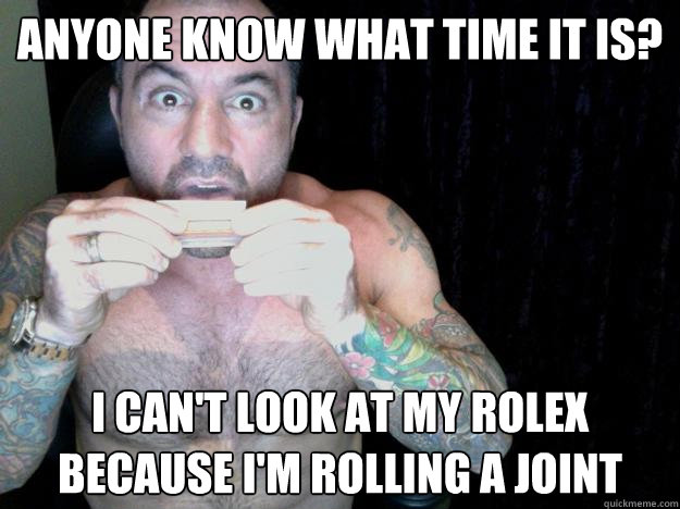 anyone know what time it is? I can't look at my rolex because i'm rolling a joint  