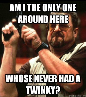 AM I THE ONLY ONE AROUND HERE  Whose never had a twinky? - AM I THE ONLY ONE AROUND HERE  Whose never had a twinky?  Misc