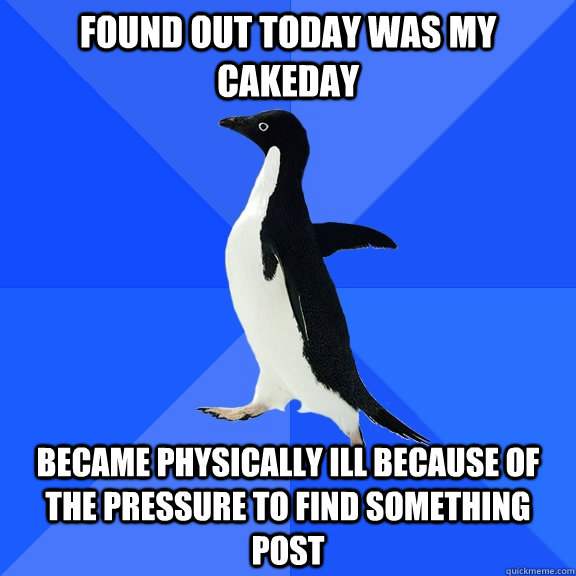 Found out today was my cakeday Became physically ill because of the pressure to find something post - Found out today was my cakeday Became physically ill because of the pressure to find something post  Socially Awkward Penguin