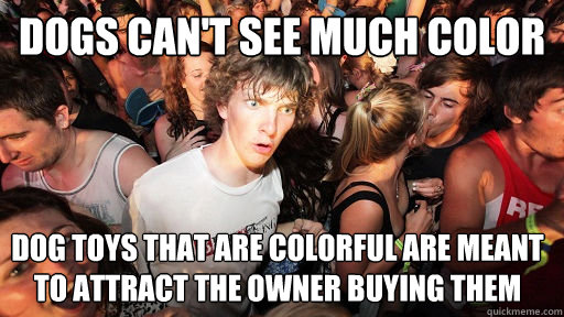 Dogs can't see much color dog toys that are colorful are meant to attract the owner buying them  Sudden Clarity Clarence