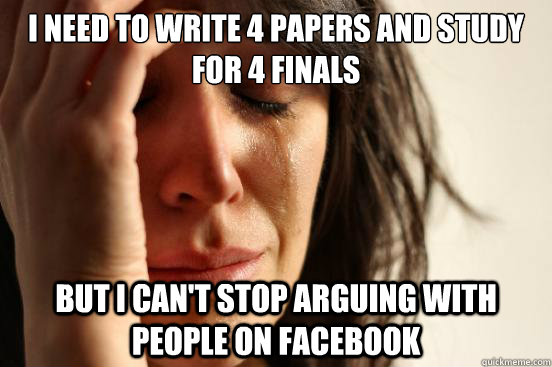 I need to write 4 papers and study for 4 finals But I can't Stop Arguing with people on facebook  First World Problems
