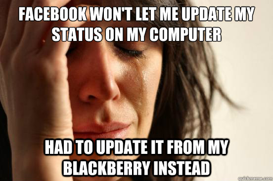 facebook won't let me update my status on my computer had to update it from my blackberry instead  First World Problems