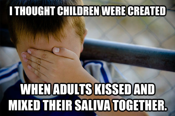 I THOUGHT CHILDREN WERE CREATED WHEN ADULTS KISSED AND MIXED THEIR SALIVA TOGETHER. - I THOUGHT CHILDREN WERE CREATED WHEN ADULTS KISSED AND MIXED THEIR SALIVA TOGETHER.  Misc