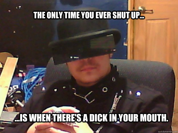 The only time you ever shut up... ...is when there's a dick in your mouth.  Real Life Censored Eyes