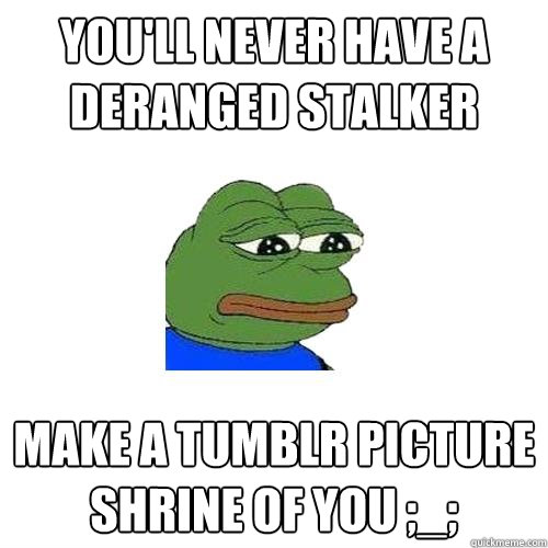 You'll never have a deranged stalker make a tumblr picture shrine of you ;_; - You'll never have a deranged stalker make a tumblr picture shrine of you ;_;  Sad Frog
