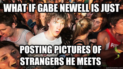 What if gabe newell is just posting pictures of strangers he meets  Sudden Clarity Clarence