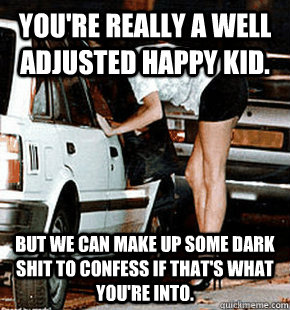 You're really a well adjusted happy kid.  But we can make up some dark shit to confess if that's what you're into.   FB karma whore
