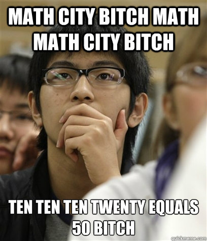 math city bitch math math city bitch  ten ten ten twenty equals 50 bitch  Asian College Freshman