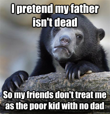I pretend my father isn't dead So my friends don't treat me as the poor kid with no dad  Confession Bear