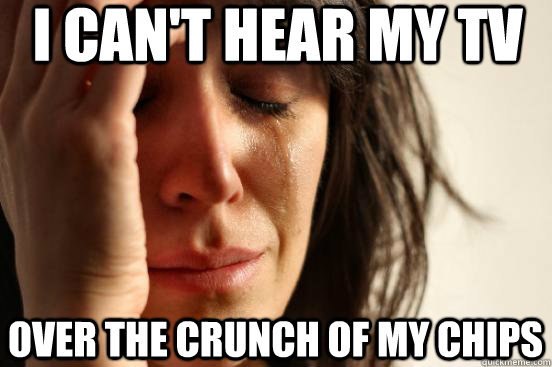 I can't hear my TV over the crunch of my chips   First World Problems