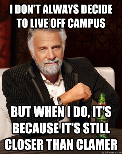 I don't always decide to live off campus but when I do, it's because it's still closer than clamer  The Most Interesting Man In The World