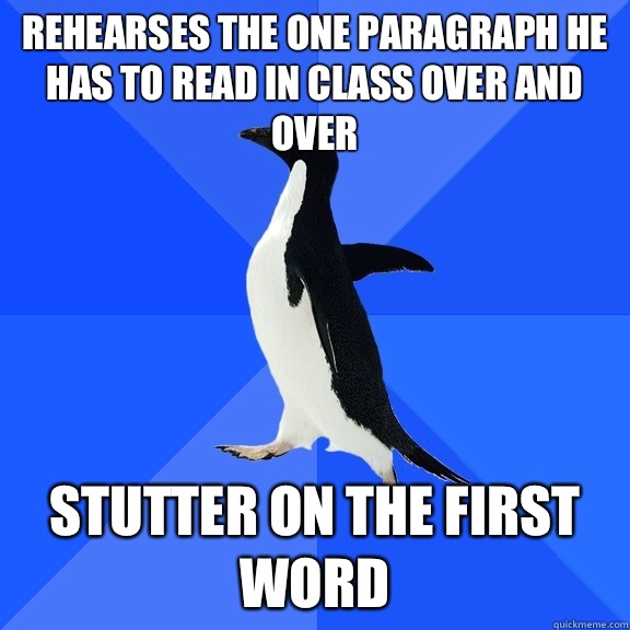 Rehearses the one paragraph he has to read in class over and over Stutter on the first word  Socially Awkward Penguin