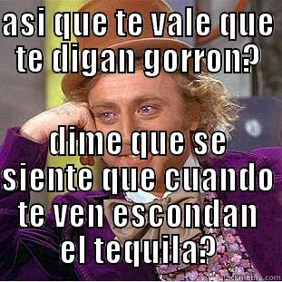 ASI QUE TE VALE QUE TE DIGAN GORRON? DIME QUE SE SIENTE QUE CUANDO TE VEN ESCONDAN EL TEQUILA? Condescending Wonka